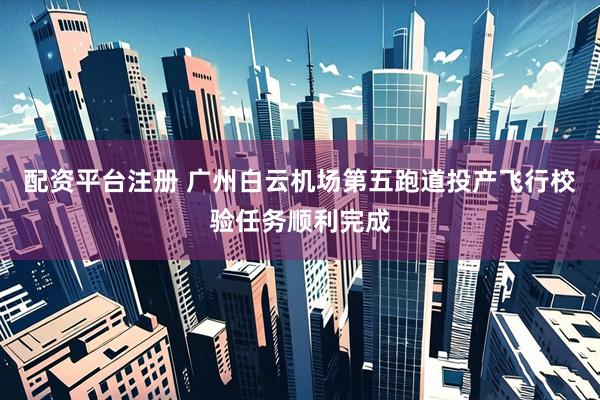 配资平台注册 广州白云机场第五跑道投产飞行校验任务顺利完成
