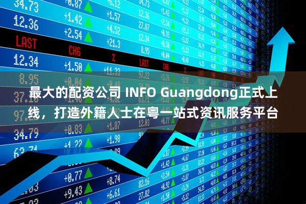 最大的配资公司 INFO Guangdong正式上线，打造外籍人士在粤一站式资讯服务平台