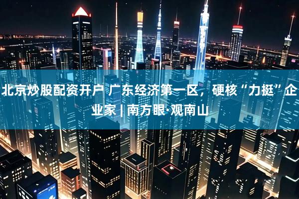 北京炒股配资开户 广东经济第一区，硬核“力挺”企业家 | 南方眼·观南山