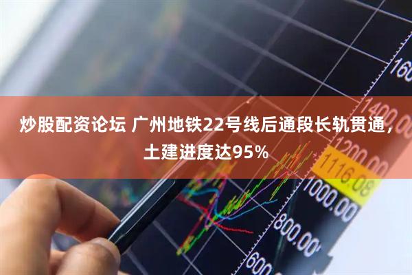 炒股配资论坛 广州地铁22号线后通段长轨贯通，土建进度达95%