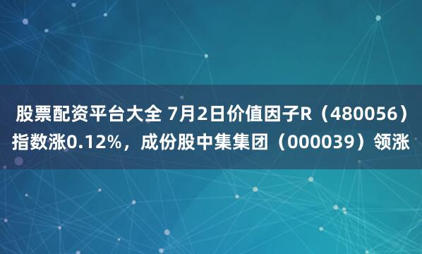 股票配资平台大全 7月2日价值因子R（480056）指数涨0.12%，成份股中集集团（000039）领涨