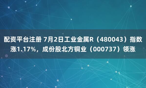 配资平台注册 7月2日工业金属R（480043）指数涨1.17%，成份股北方铜业（000737）领涨