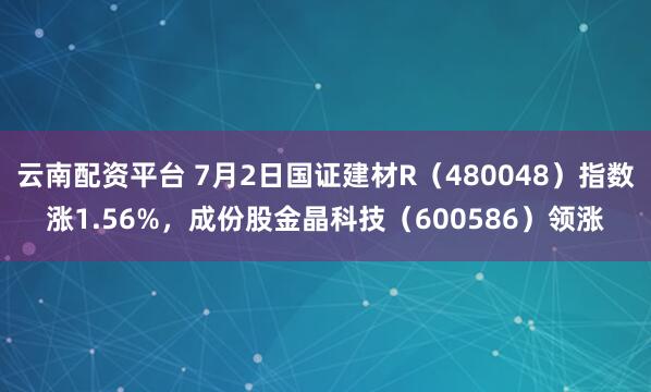 云南配资平台 7月2日国证建材R（480048）指数涨1.56%，成份股金晶科技（600586）领涨