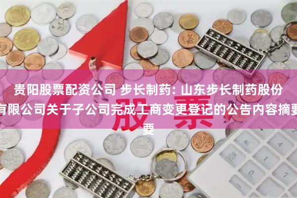 贵阳股票配资公司 步长制药: 山东步长制药股份有限公司关于子公司完成工商变更登记的公告内容摘要