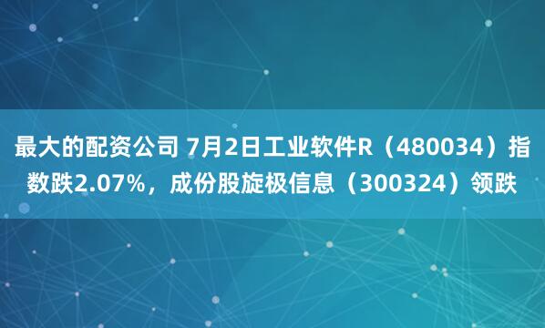 最大的配资公司 7月2日工业软件R（480034）指数跌2.07%，成份股旋极信息（300324）领跌