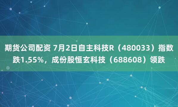期货公司配资 7月2日自主科技R（480033）指数跌1.55%，成份股恒玄科技（688608）领跌