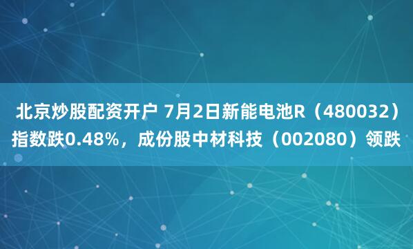 北京炒股配资开户 7月2日新能电池R（480032）指数跌0.48%，成份股中材科技（002080）领跌