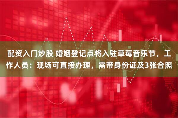 配资入门炒股 婚姻登记点将入驻草莓音乐节，工作人员：现场可直接办理，需带身份证及3张合照