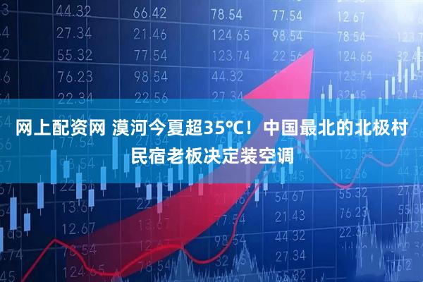 网上配资网 漠河今夏超35℃！中国最北的北极村民宿老板决定装空调