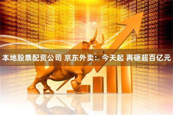 本地股票配资公司 京东外卖：今天起 再砸超百亿元