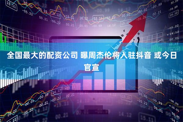 全国最大的配资公司 曝周杰伦将入驻抖音 或今日官宣