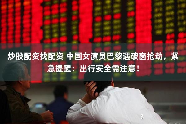 炒股配资找配资 中国女演员巴黎遇破窗抢劫，紧急提醒：出行安全需注意！