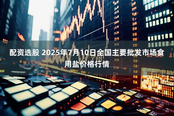 配资选股 2025年7月10日全国主要批发市场食用盐价格行情