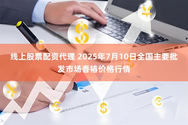 线上股票配资代理 2025年7月10日全国主要批发市场香椿价格行情