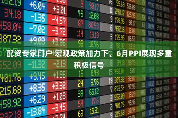 配资专家门户 宏观政策加力下，6月PPI展现多重积极信号