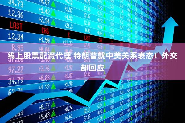 线上股票配资代理 特朗普就中美关系表态！外交部回应