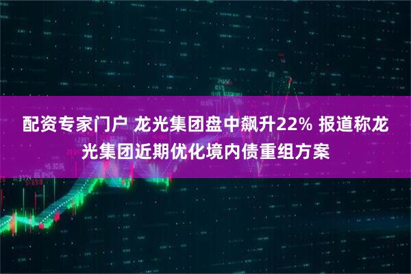 配资专家门户 龙光集团盘中飙升22% 报道称龙光集团近期优化境内债重组方案