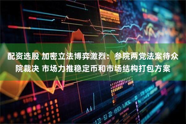 配资选股 加密立法博弈激烈：参院两党法案待众院裁决 市场力推稳定币和市场结构打包方案