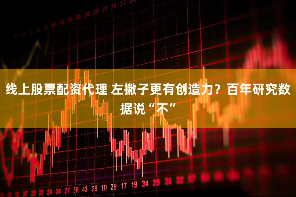 线上股票配资代理 左撇子更有创造力？百年研究数据说“不”