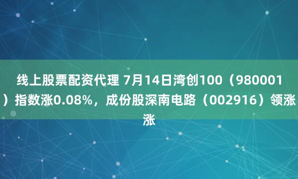 线上股票配资代理 7月14日湾创100（980001）指数涨0.08%，成份股深南电路（002916）领涨