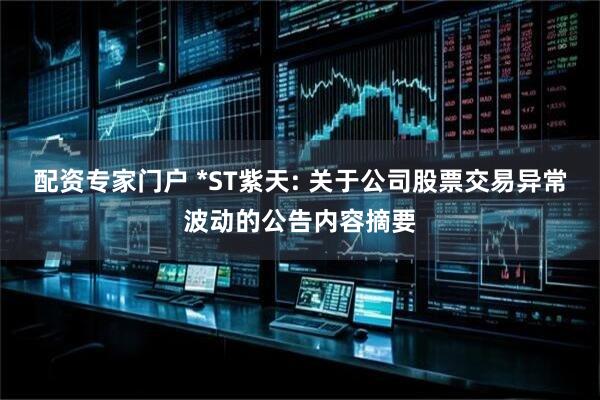 配资专家门户 *ST紫天: 关于公司股票交易异常波动的公告内容摘要