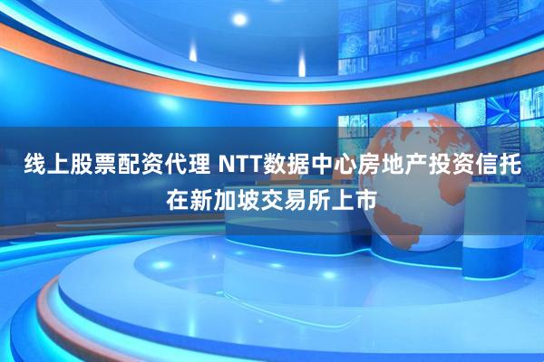 线上股票配资代理 NTT数据中心房地产投资信托在新加坡交易所上市