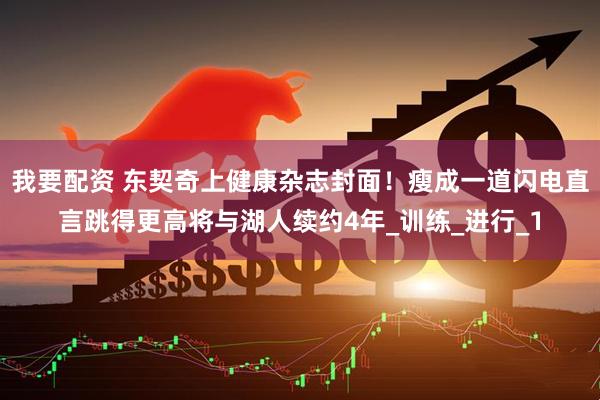 我要配资 东契奇上健康杂志封面！瘦成一道闪电直言跳得更高将与湖人续约4年_训练_进行_1