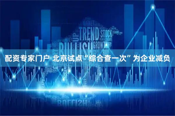 配资专家门户 北京试点“综合查一次”为企业减负