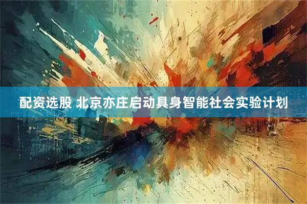 配资选股 北京亦庄启动具身智能社会实验计划